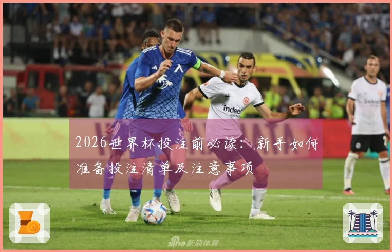 2026世界杯投注前必读：新手如何准备投注清单及注意事项