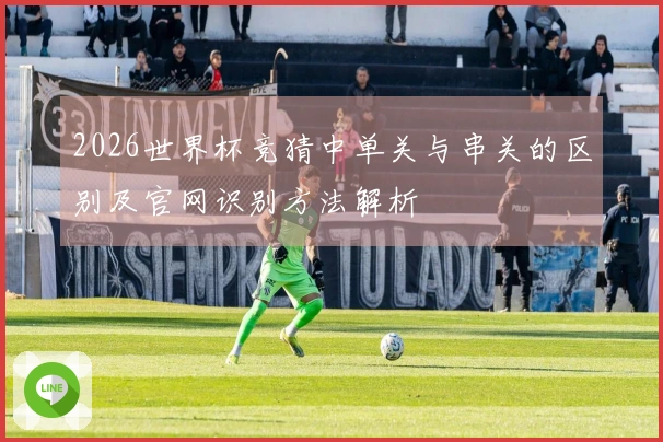 2026世界杯竞猜中单关与串关的区别及官网识别方法解析
