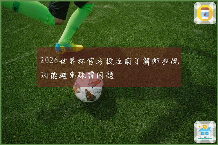 2026世界杯官方投注前了解哪些规则能避免踩雷问题