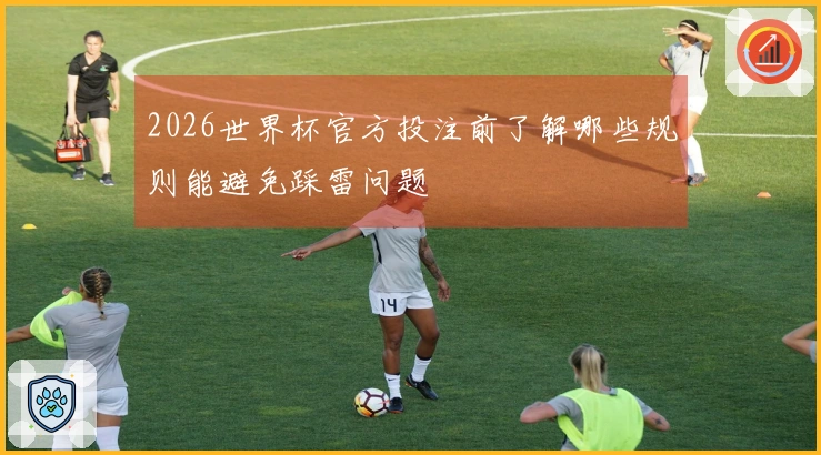 2026世界杯官方投注前了解哪些规则能避免踩雷问题